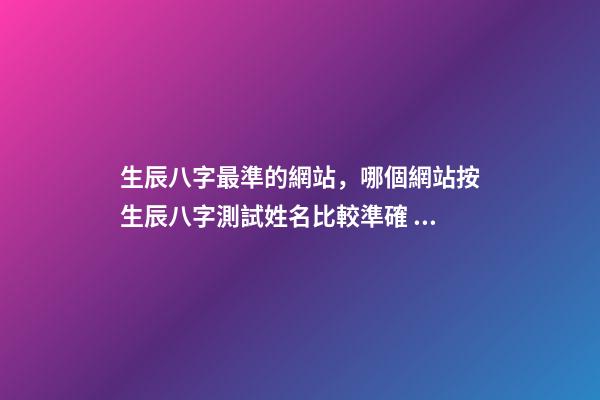 生辰八字最準的網站，哪個網站按生辰八字測試姓名比較準確 生辰八字查詢華易網，生辰八字查詢 在線等